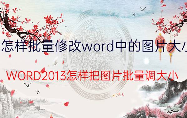 怎样批量修改word中的图片大小 WORD2013怎样把图片批量调大小？2种方法？